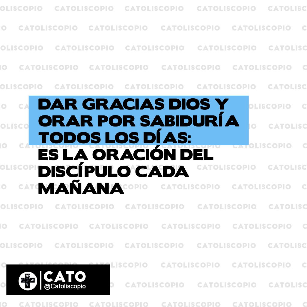 Dar gracias Dios y Orar por sabiduría todos los días- es la oración del discípulo cada mañana